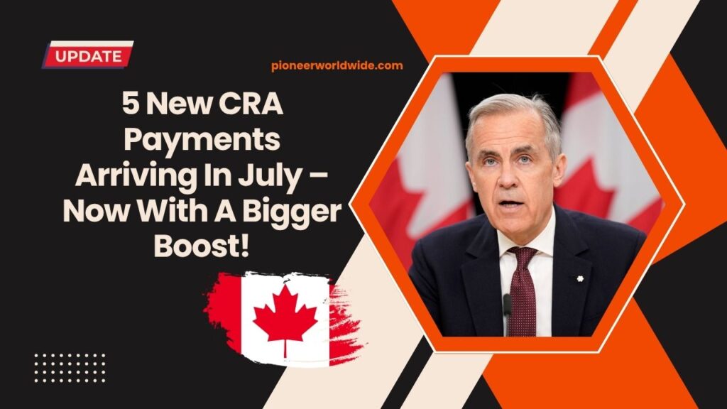 5 New CRA Payments Arriving In July – Now With A Bigger Boost!
