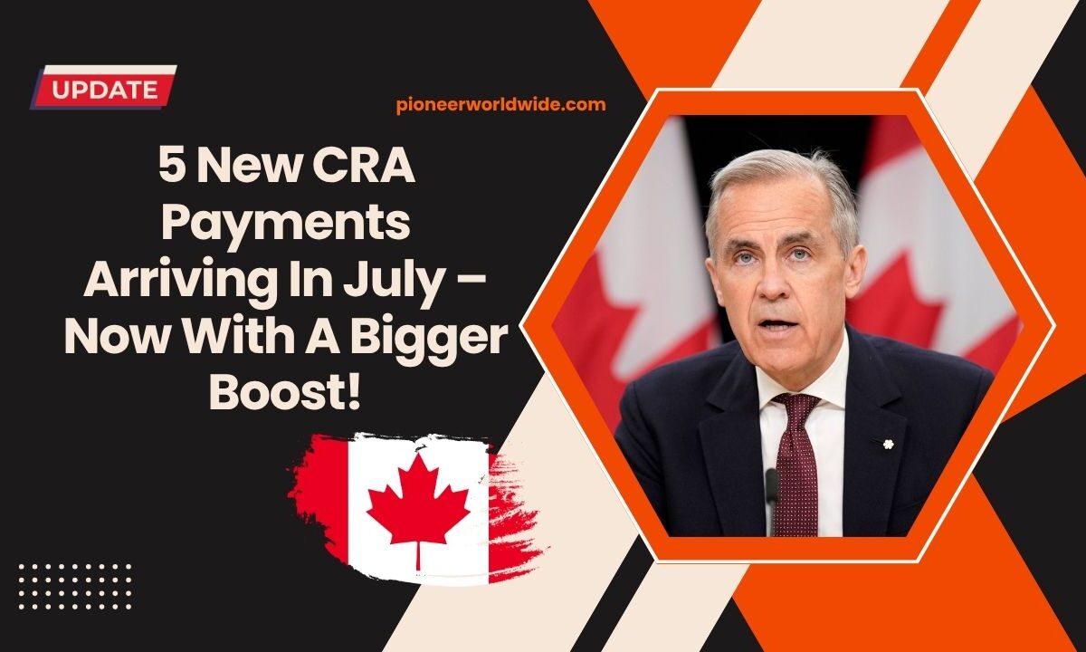 5 New CRA Payments Arriving In July – Now With A Bigger Boost!