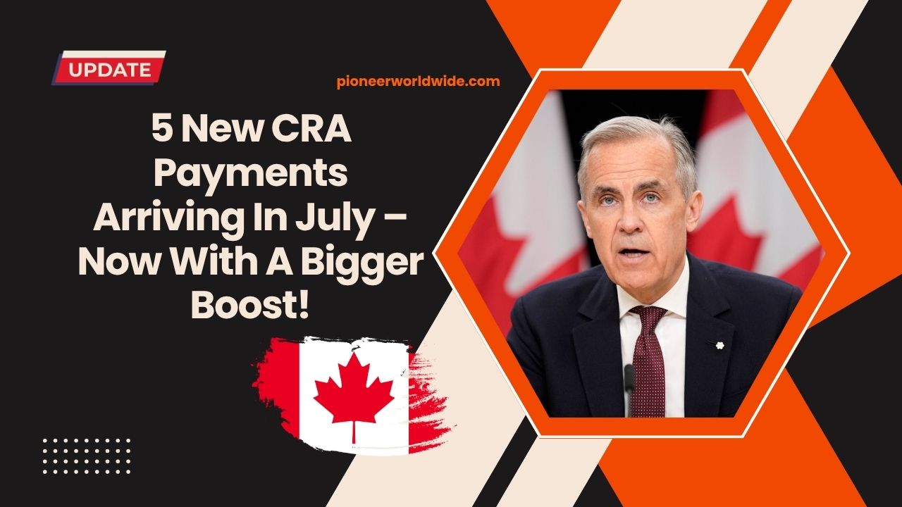 5 New CRA Payments Arriving In July – Now With A Bigger Boost!