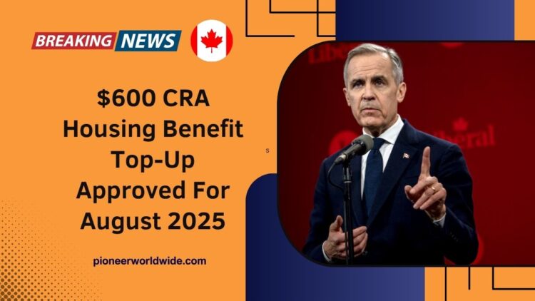 $600 CRA Housing Benefit Top-Up Approved For August 2025 – Full Eligibility & Payment Timeline Explained