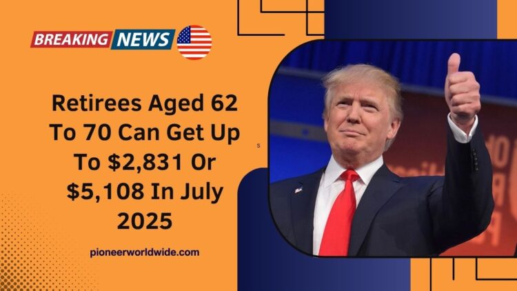 Retirees Aged 62 To 70 Can Get Up To $2,831 Or $5,108 In July 2025 – Check Eligibility & Payment Dates Now
