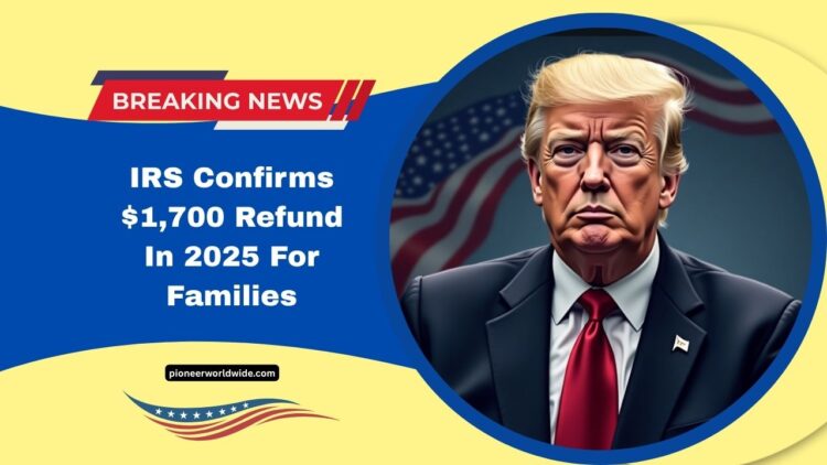 IRS Confirms $1,700 Refund In 2025 For Families – Full Eligibility Criteria And Payment Details Revealed
