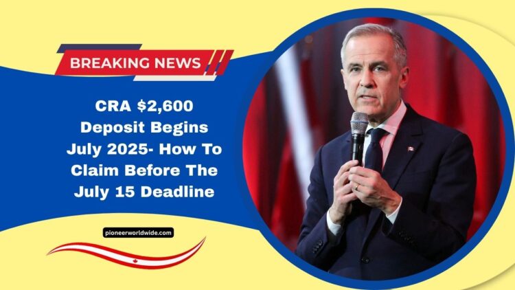 CRA $2,600 Deposit Begins July 2025- How To Claim Before The July 15 Deadline