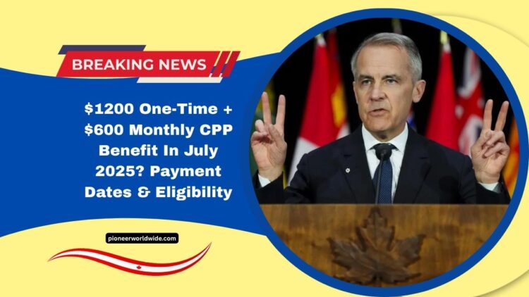 $1200 One-Time + $600 Monthly CPP Benefit In July 2025? Payment Dates & Eligibility Explained